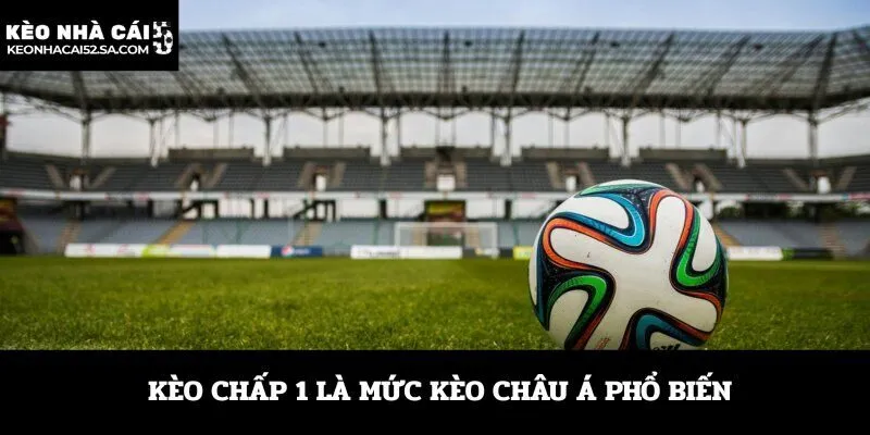 Kèo chấp 1 là mức kèo châu Á phổ biến